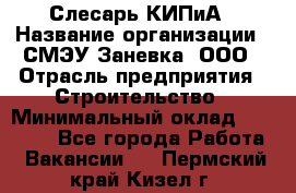 Слесарь КИПиА › Название организации ­ СМЭУ Заневка, ООО › Отрасль предприятия ­ Строительство › Минимальный оклад ­ 30 000 - Все города Работа » Вакансии   . Пермский край,Кизел г.